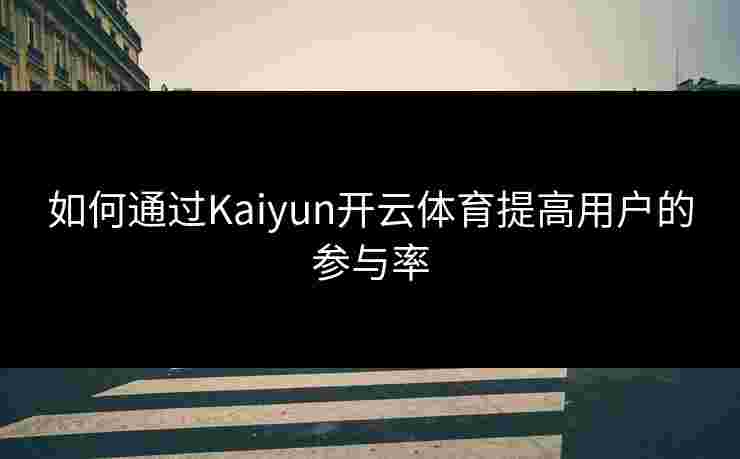 如何通过Kaiyun开云体育提高用户的参与率