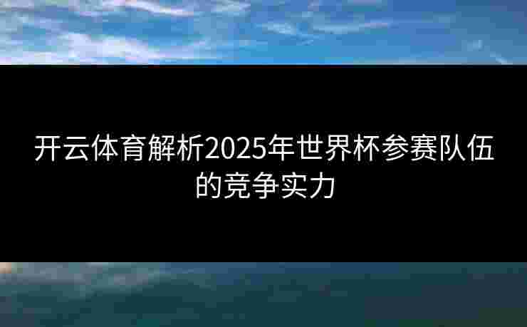 开云体育解析2025年世界杯参赛队伍的竞争实力