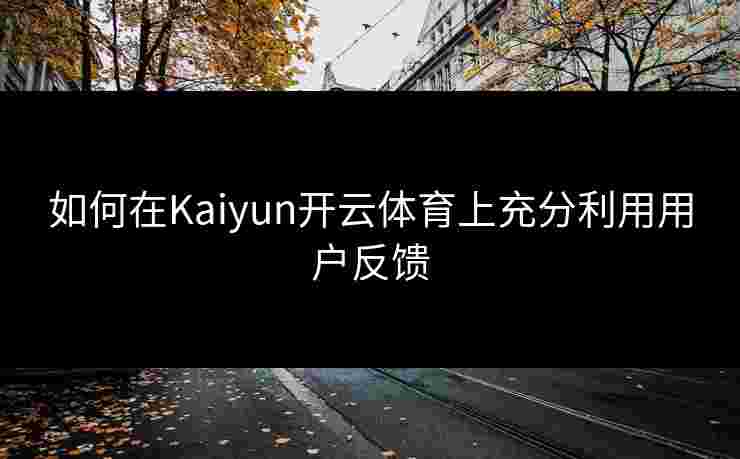 如何在Kaiyun开云体育上充分利用用户反馈