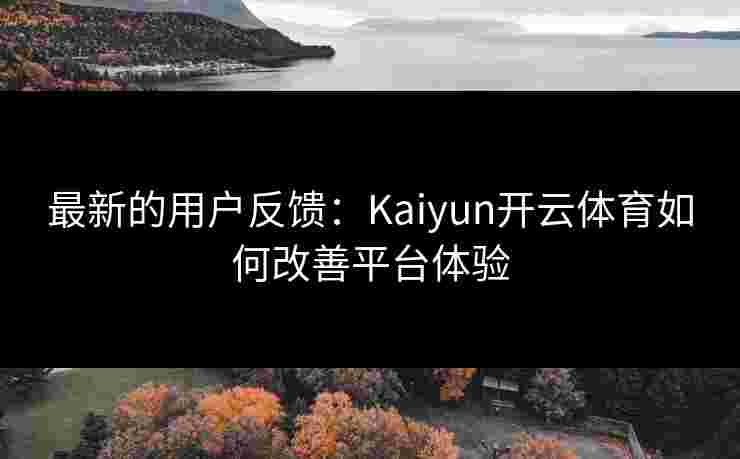 最新的用户反馈：Kaiyun开云体育如何改善平台体验