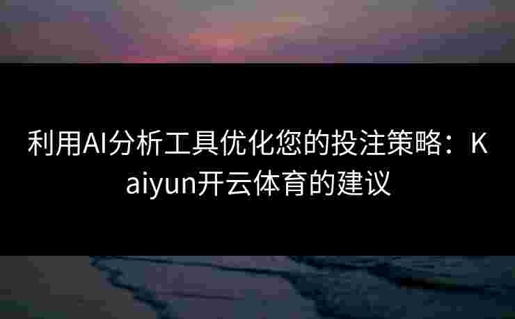 利用AI分析工具优化您的投注策略：Kaiyun开云体育的建议
