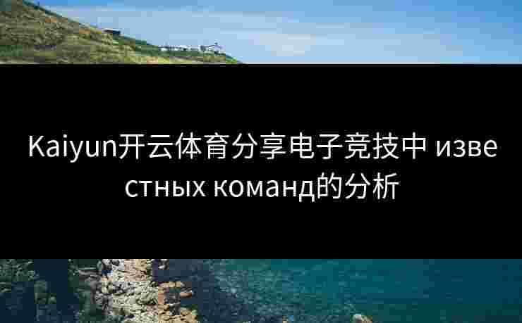 Kaiyun开云体育分享电子竞技中 известных команд的分析