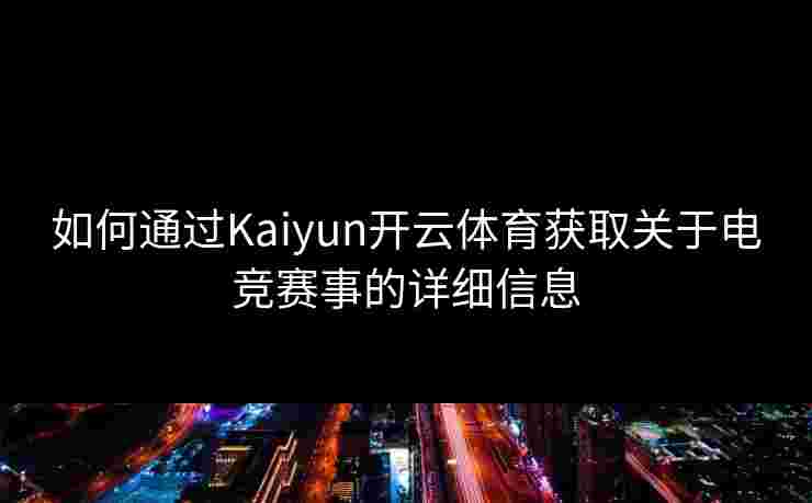 如何通过Kaiyun开云体育获取关于电竞赛事的详细信息