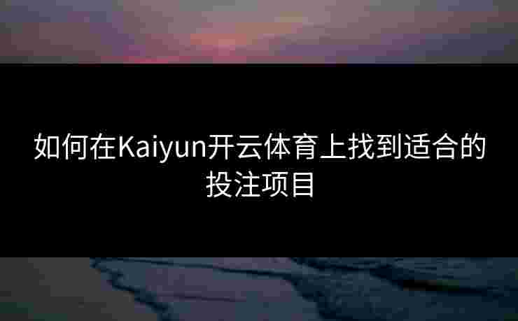如何在Kaiyun开云体育上找到适合的投注项目