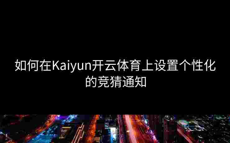 如何在Kaiyun开云体育上设置个性化的竞猜通知