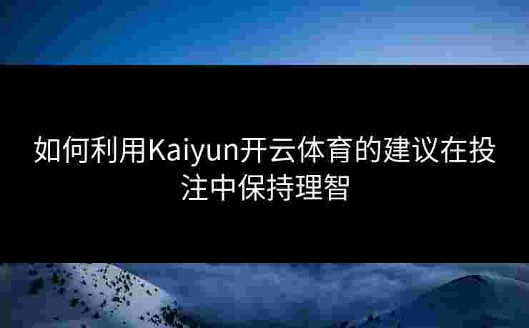 如何利用Kaiyun开云体育的建议在投注中保持理智