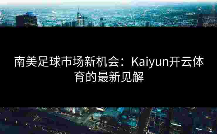 南美足球市场新机会：Kaiyun开云体育的最新见解