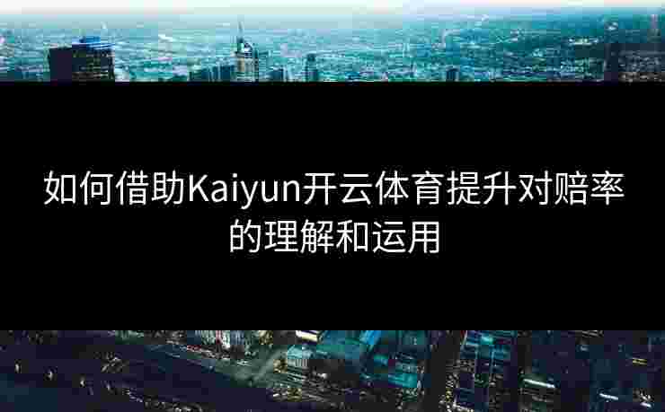 如何借助Kaiyun开云体育提升对赔率的理解和运用