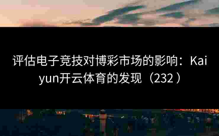 评估电子竞技对博彩市场的影响：Kaiyun开云体育的发现（232 ）