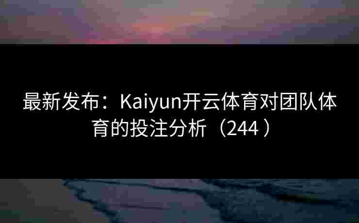 最新发布：Kaiyun开云体育对团队体育的投注分析（244 ）