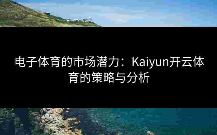电子体育的市场潜力：Kaiyun开云体育的策略与分析