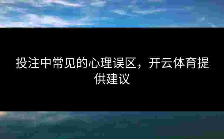 投注中常见的心理误区，开云体育提供建议
