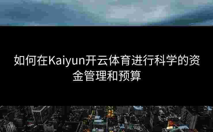 如何在Kaiyun开云体育进行科学的资金管理和预算
