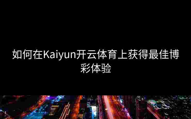 如何在Kaiyun开云体育上获得最佳博彩体验