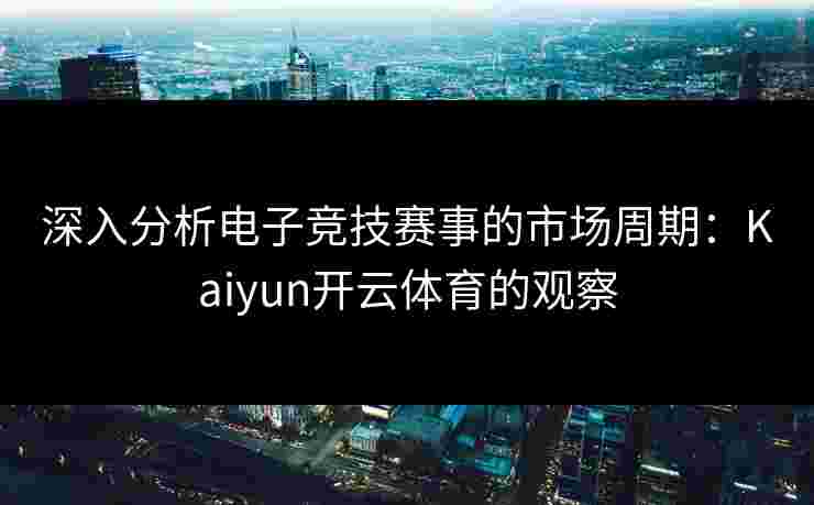 深入分析电子竞技赛事的市场周期：Kaiyun开云体育的观察