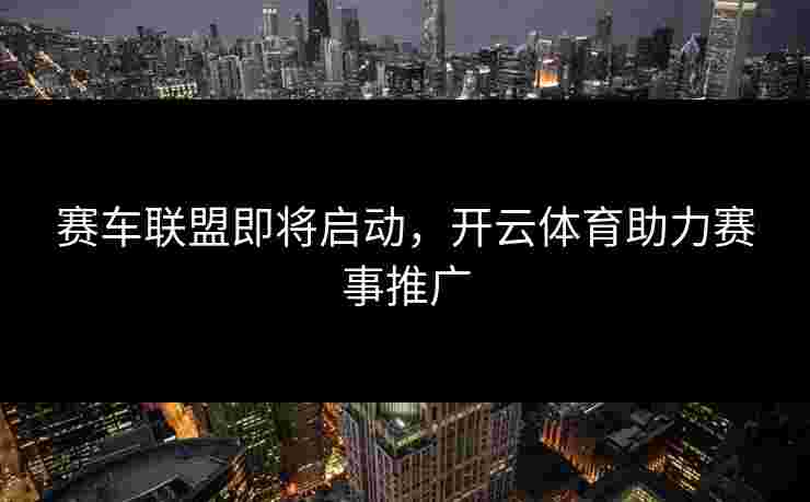 赛车联盟即将启动，开云体育助力赛事推广