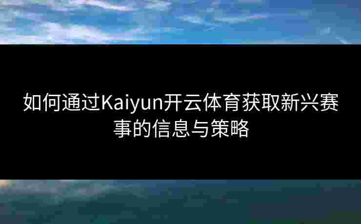 如何通过Kaiyun开云体育获取新兴赛事的信息与策略