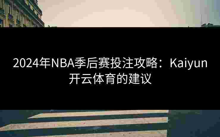 2024年NBA季后赛投注攻略：Kaiyun开云体育的建议
