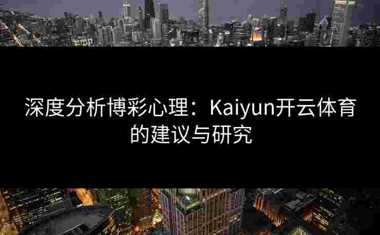 深度分析博彩心理：Kaiyun开云体育的建议与研究