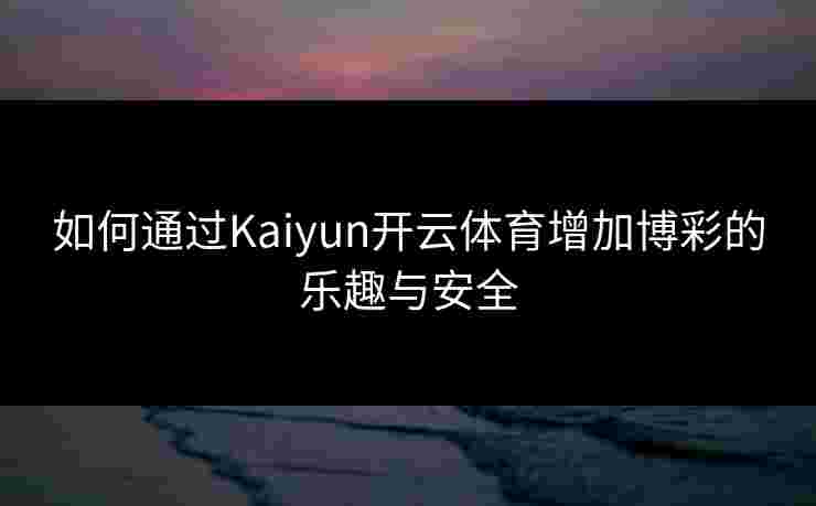 如何通过Kaiyun开云体育增加博彩的乐趣与安全