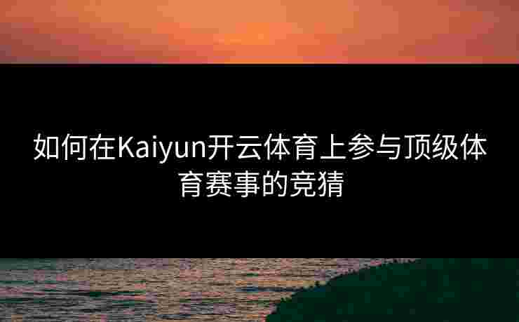 如何在Kaiyun开云体育上参与顶级体育赛事的竞猜