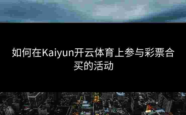 如何在Kaiyun开云体育上参与彩票合买的活动
