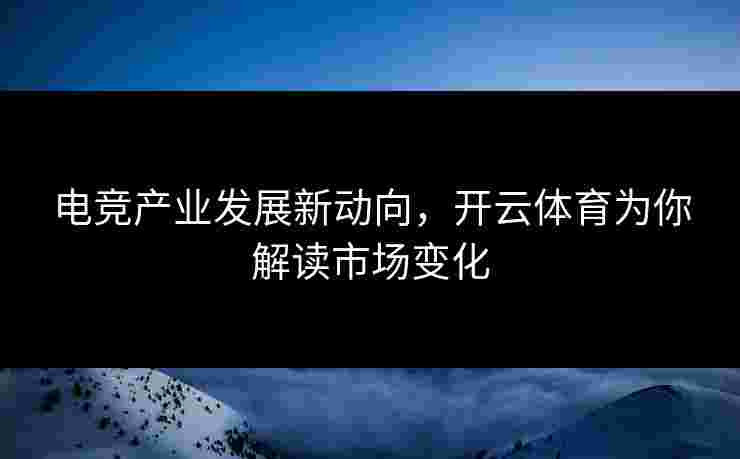 电竞产业发展新动向，开云体育为你解读市场变化