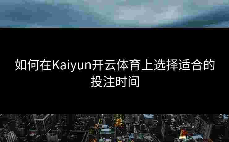 如何在Kaiyun开云体育上选择适合的投注时间