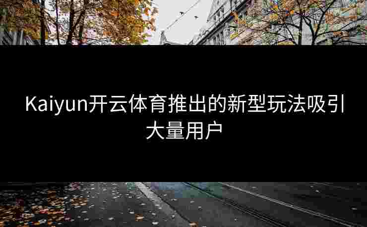 Kaiyun开云体育推出的新型玩法吸引大量用户