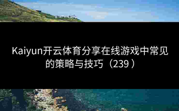 Kaiyun开云体育分享在线游戏中常见的策略与技巧（239 ）