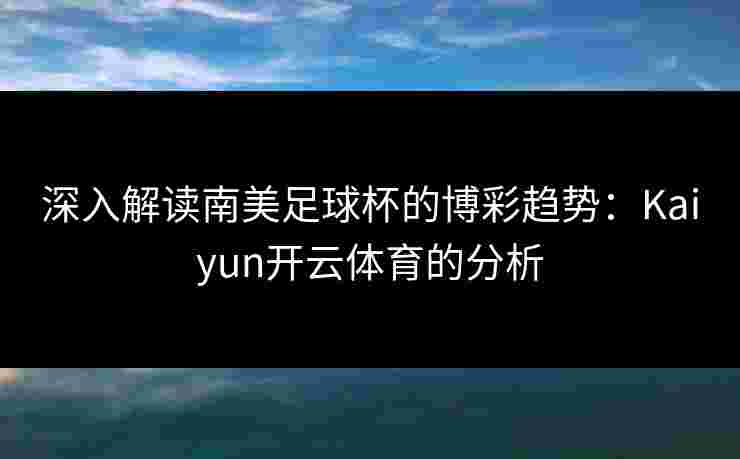 深入解读南美足球杯的博彩趋势：Kaiyun开云体育的分析