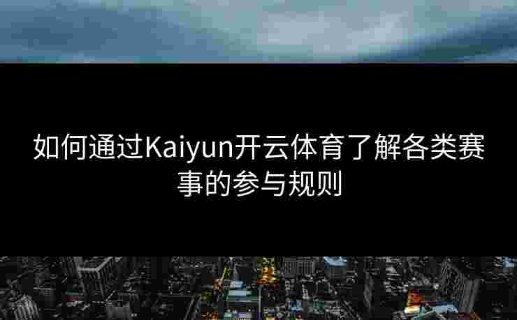 如何通过Kaiyun开云体育了解各类赛事的参与规则