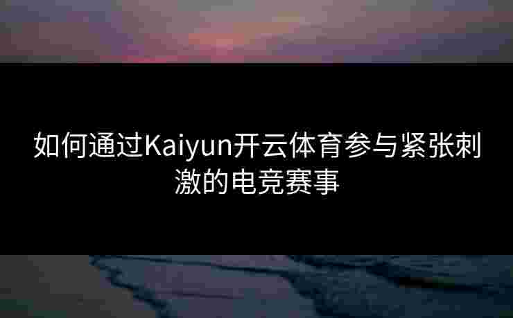 如何通过Kaiyun开云体育参与紧张刺激的电竞赛事