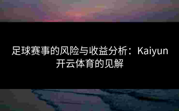 足球赛事的风险与收益分析：Kaiyun开云体育的见解