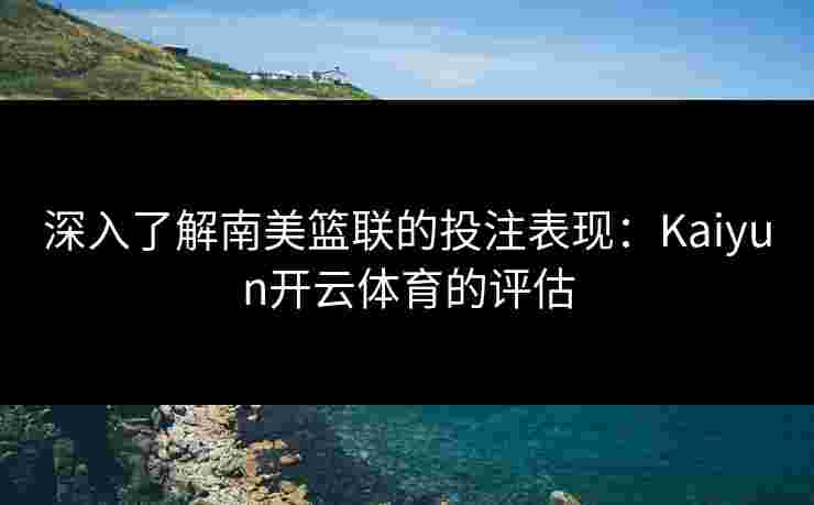 深入了解南美篮联的投注表现：Kaiyun开云体育的评估