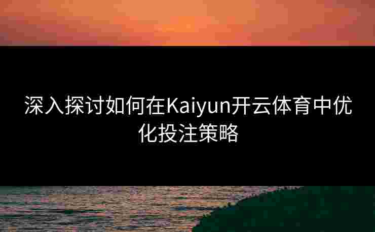 深入探讨如何在Kaiyun开云体育中优化投注策略