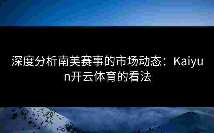 深度分析南美赛事的市场动态：Kaiyun开云体育的看法