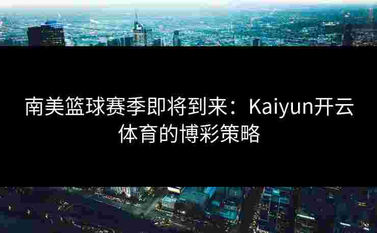 南美篮球赛季即将到来:Kaiyun开云体育的博彩策略 南美篮球赛季即将到来:Kaiyun开云体育的博彩策略